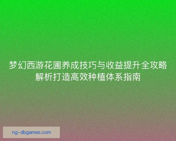 梦幻西游花圃养成技巧与收益提升全攻略解析打造高效种植体系指南